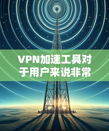 VPN加速工具对于用户来说非常重要，因为它可以帮助他们更快地连接到网络，提升用户体验。以下是一些推荐的VPN加速工具，帮助您高效使用VPN