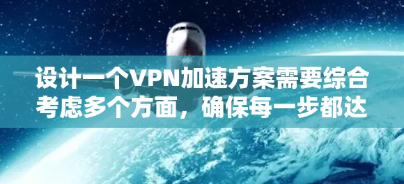 设计一个VPN加速方案需要综合考虑多个方面，确保每一步都达到最佳效果，以提高VPN连接的稳定性和速度。以下是一步步的指导