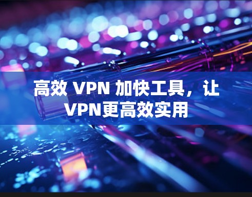 高效 VPN 加快工具,让VPN更高效实用 高效 VPN 加快工具,让VPN更高效实用