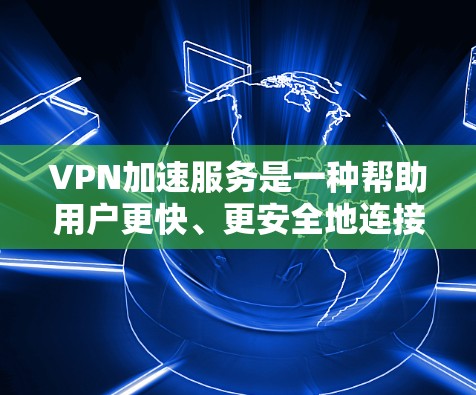 VPN加速服务是一种帮助用户更快、更安全地连接到VPN的工具。然而，这些服务的效果因用户的具体需求、网络环境以及加速服务的使用方式而异。以下是对VPN加速服务效果的分析