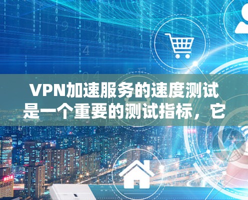 VPN加速服务的速度测试是一个重要的测试指标，它可以帮助用户了解服务的稳定性、延迟表现和带宽效果。以下是对VPN加速服务综合分析的测试结果