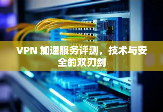 VPN 加速服务评测,技术与安全的双刃剑 VPN 加速服务评测,技术与安全的双刃剑