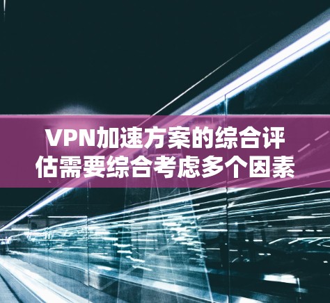 VPN加速方案的综合评估需要综合考虑多个因素，以帮助用户做出最适合自己的选择。以下是综合评估的几个关键方面