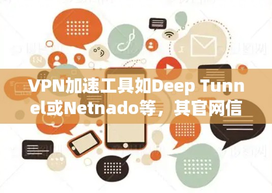 VPN加速工具如Deep Tunnel或Netnado等,其官网信息通常由专业的VPN服务提供商或相关的安全机构提供。建议以下步骤以确保安全和有效 VPN加速工具如Deep Tunnel或Netnado等,其官网信息通常由专业的VPN服务提供商或相关的安全机构提供。建议以下步骤以确保安全和有效