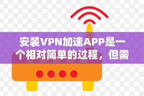 安装VPN加速APP是一个相对简单的过程,但需要遵循以下步骤以确保成功。以下是一步步的指南 安装VPN加速APP是一个相对简单的过程,但需要遵循以下步骤以确保成功。以下是一步步的指南