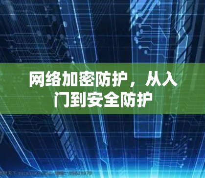 网络加密防护,从入门到安全防护 网络加密防护,从入门到安全防护
