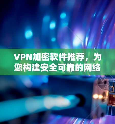 VPN加密软件推荐,为您构建安全可靠的网络环境 VPN加密软件推荐,为您构建安全可靠的网络环境
