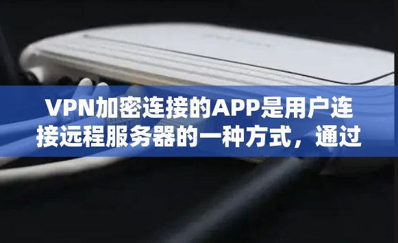VPN加密连接的APP是用户连接远程服务器的一种方式，通过加密技术确保 connection的安全性。以下是一些主要的VPN加密连接APP及其特点
