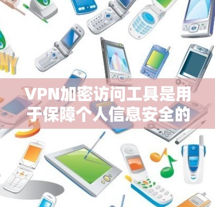 VPN加密访问工具是用于保障个人信息安全的网络服务,主要包括以下几类工具 VPN加密访问工具是用于保障个人信息安全的网络服务,主要包括以下几类工具