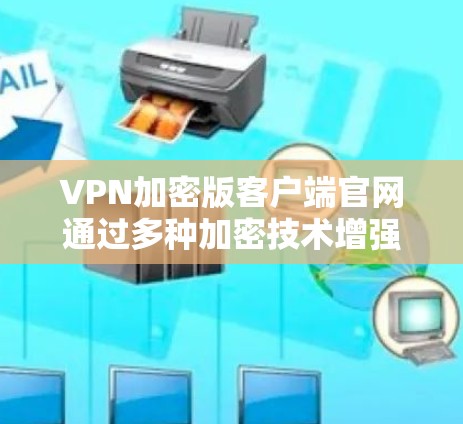 VPN加密版客户端官网通过多种加密技术增强数据安全，包括
