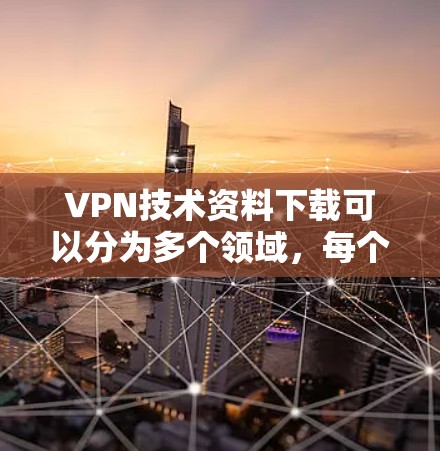 VPN技术资料下载可以分为多个领域，每个领域都有其独特的技术特点和应用前景。以下是一些关键VPN技术领域的内容，供您参考