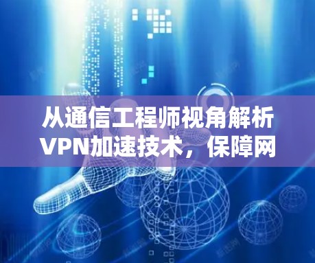 从通信工程师视角解析VPN加速技术，保障网络稳定的必选之路