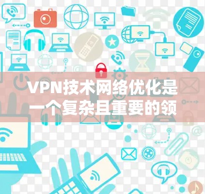 VPN技术网络优化是一个复杂且重要的领域，涉及多个关键技术，如访问服务器、加密传输、访问控制和防火墙。理解这些技术并将其优化是确保VPN安全和高效的实现的关键。以下是对VPN技术网络优化的详细分析