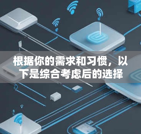 根据你的需求和习惯,以下是综合考虑后的选择 根据你的需求和习惯,以下是综合考虑后的选择