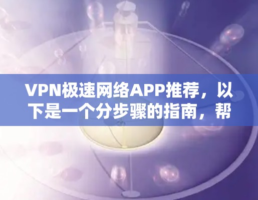 VPN极速网络APP推荐，以下是一个分步骤的指南，帮助你找到最适合你的选择