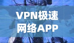 VPN极速网络APP是一种提供高速VPN服务的软件，用于连接安全的网络环境。以下是一个系统化的搜索计划，帮助你找到这些APP，并确保使用时的安全性