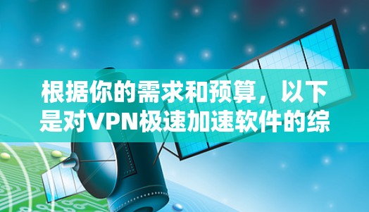 根据你的需求和预算,以下是对VPN极速加速软件的综合推荐 根据你的需求和预算,以下是对VPN极速加速软件的综合推荐