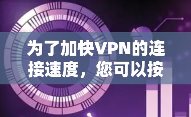 为了加快VPN的连接速度，您可以按照以下步骤进行调整和优化