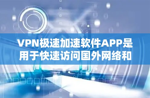 VPN极速加速软件APP是用于快速访问国外网络和下载高速文件的工具。以下是对这些APP的详细总结