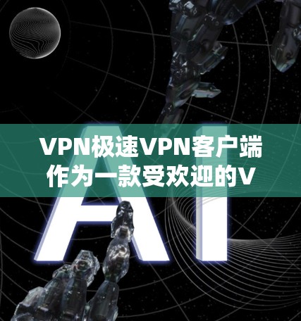 VPN极速VPN客户端作为一款受欢迎的VPN软件，以其安全、便捷和丰富的功能而闻名。如果你正在寻找最新且功能强大的VPN客户端，以下是一些推荐