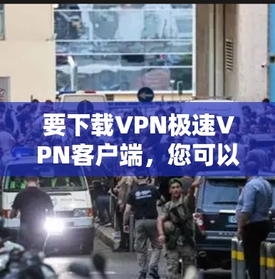 要下载VPN极速VPN客户端，您可以按照以下步骤操作