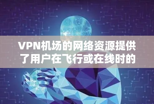 VPN机场的网络资源提供了用户在飞行或在线时的多种选择，包括VPN包、VPN租用和设备安装。以下是这些资源的详细分析