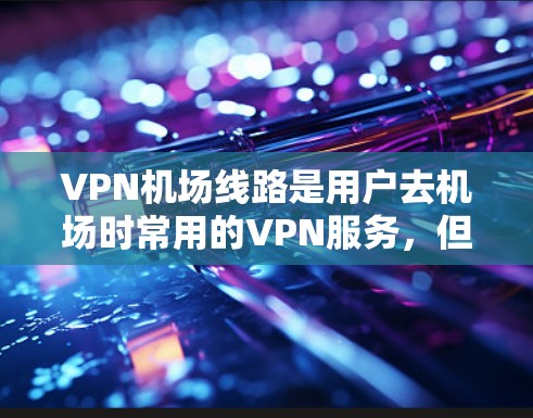 VPN机场线路是用户去机场时常用的VPN服务，但需要注意以下几点