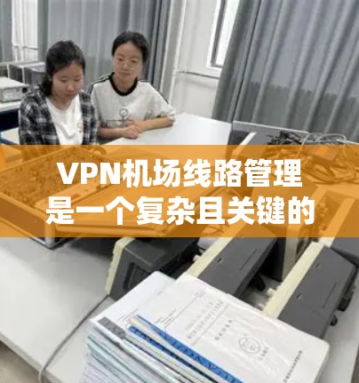 VPN机场线路管理是一个复杂且关键的问题，涉及多个方面和挑战。以下是对该问题的详细分析和解决方案