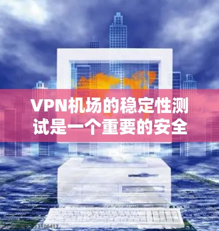 VPN机场的稳定性测试是一个重要的安全环节，旨在确保旅客的隐私和安全。以下是关于VPN机场稳定性测试的一些关键点
