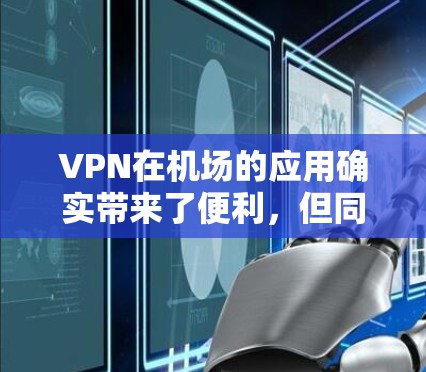 VPN在机场的应用确实带来了便利，但同时也伴随着安全风险。以下是VPN在机场的具体应用及注意事项