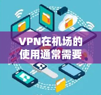 VPN在机场的使用通常需要符合相关法律法规和安全规范。以下是关于VPN在机场的测试和使用指南，帮助您更好地理解和使用VPN服务