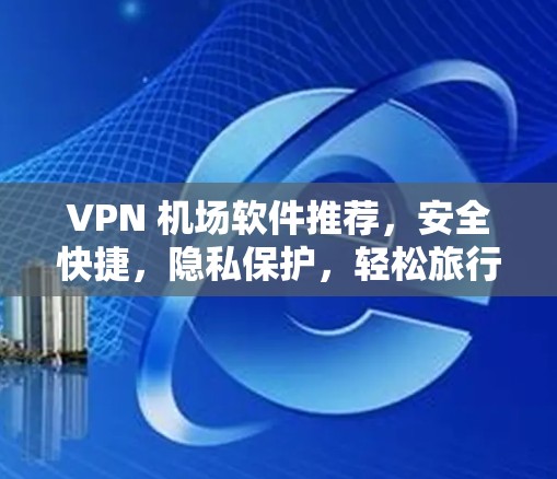 VPN 机场软件推荐,安全快捷,隐私保护,轻松旅行 VPN 机场软件推荐,安全快捷,隐私保护,轻松旅行