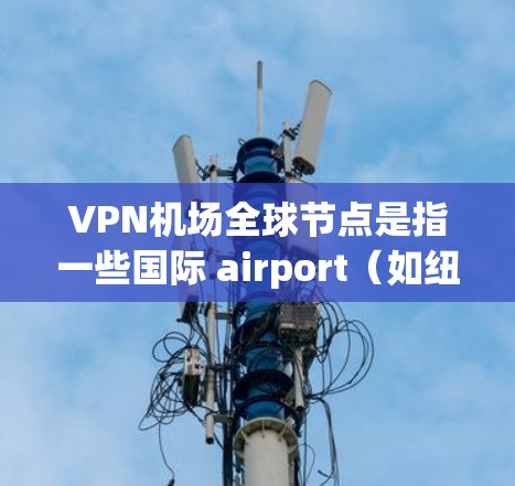 VPN机场全球节点是指一些国际 airport（如纽约、伦敦、洛杉矶等）提供VPN服务的地点。这些机场通常会为用户提供免费或低费用的VPN接入，方便用户远程访问加密内容、远程会议或进行在线游戏等等