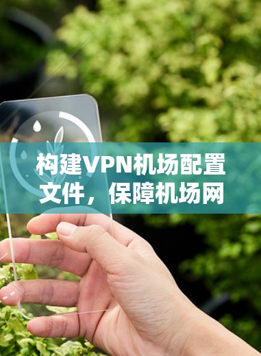 构建VPN机场配置文件,保障机场网络安全 构建VPN机场配置文件,保障机场网络安全