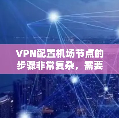 VPN配置机场节点的步骤非常复杂，需要综合考虑网络环境、VPN协议、安全要求以及机场的具体需求。以下是关于如何配置VPN机场节点的教程，分为几个部分
