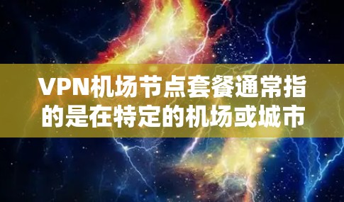 VPN机场节点套餐通常指的是在特定的机场或城市内的 VPN 网络节点,这些节点可以提供VPN服务,方便用户在机场周边或附近使用VPN功能。以下是关于VPN机场节点套餐的一些关键信息和建议 VPN机场节点套餐通常指的是在特定的机场或城市内的 VPN 网络节点,这些节点可以提供VPN服务,方便用户在机场周边或附近使用VPN功能。以下是关于VPN机场节点套餐的一些关键信息和建议