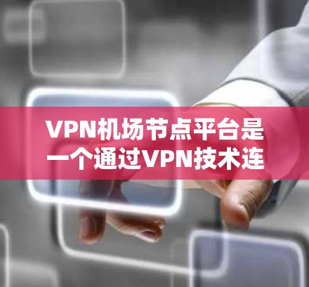 VPN机场节点平台是一个通过VPN技术连接到机场设备的网络基础设施,旨在为用户提供访问特定机场设备的网络服务。以下是关于该主题的详细说明 VPN机场节点平台是一个通过VPN技术连接到机场设备的网络基础设施,旨在为用户提供访问特定机场设备的网络服务。以下是关于该主题的详细说明
