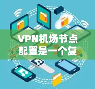 VPN机场节点配置是一个复杂但全面的技术过程，涉及多个步骤和参数。以下是一步步的指南，帮助你理解和操作VPN机场节点