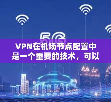 VPN在机场节点配置中是一个重要的技术，可以帮助用户更好地访问互联网，甚至可能用于内部资源访问。以下是VPN配置机场节点的详细步骤指南