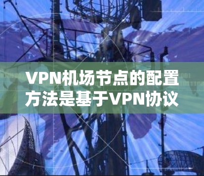 VPN机场节点的配置方法是基于VPN协议(如WPS、VPN、WPTP、WPS-VPN等)的,具体步骤如下 VPN机场节点的配置方法是基于VPN协议(如WPS、VPN、WPTP、WPS-VPN等)的,具体步骤如下