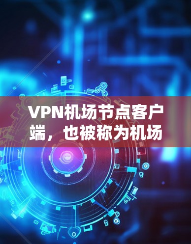 VPN机场节点客户端，也被称为机场网络VPN客户端，是用于在机场或机场附近部署VPN服务的客户端。这些客户端通常需要考虑以下因素