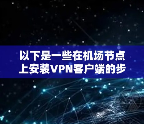 以下是一些在机场节点上安装VPN客户端的步骤和注意事项 以下是一些在机场节点上安装VPN客户端的步骤和注意事项