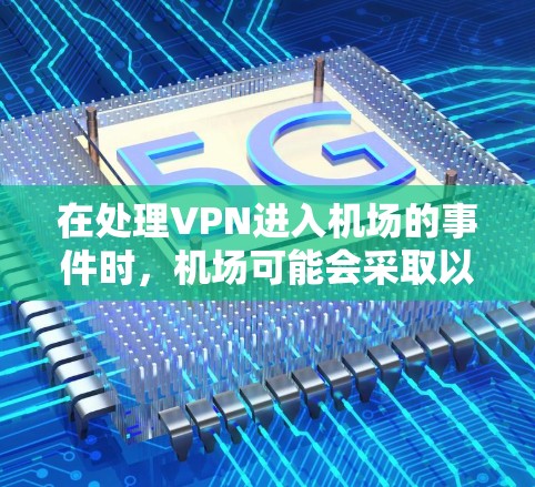 在处理VPN进入机场的事件时，机场可能会采取以下措施