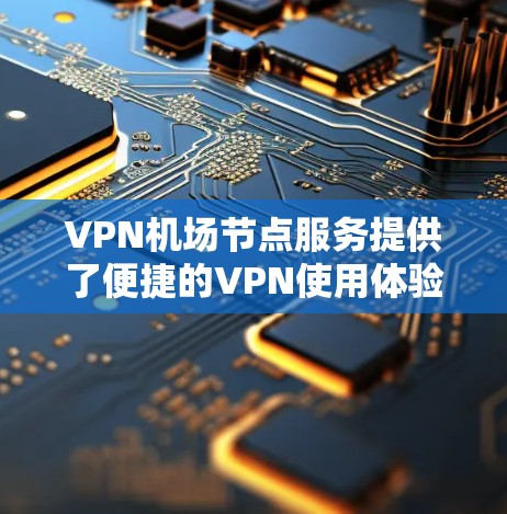 VPN机场节点服务提供了便捷的VPN使用体验，通过这些服务，用户可以在机场或附近地点安全地进行VPN通信和访问。以下是对VPN机场节点服务的详细分析和使用指南