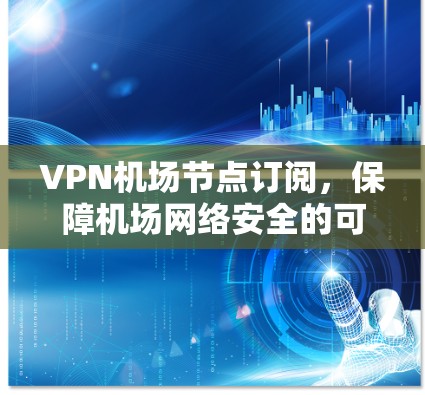 VPN机场节点订阅，保障机场网络安全的可靠解决方案