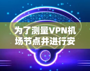 为了测量VPN机场节点并进行安全监控，可以按照以下步骤进行