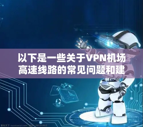 以下是一些关于VPN机场高速线路的常见问题和建议 以下是一些关于VPN机场高速线路的常见问题和建议