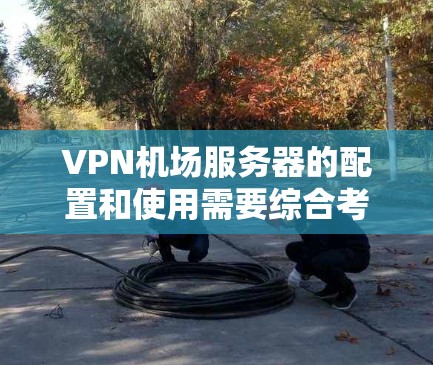 VPN机场服务器的配置和使用需要综合考虑多个因素，包括VPN技术、网络安全、物理环境和用户权限。以下是一个详细且科学的指南，帮助您成功配置VPN机场服务器