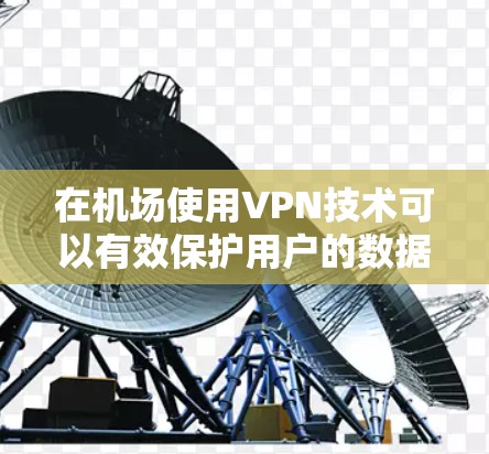在机场使用VPN技术可以有效保护用户的数据安全和隐私，同时提供便利的网络连接。以下是一个详细的步骤指南，帮助您在机场使用VPN机场服务