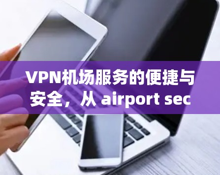VPN机场服务的便捷与安全,从 airport security 到 VPN 竞争 VPN机场服务的便捷与安全,从 airport security 到 VPN 竞争